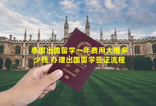 泰国出国留学一年费用大概多少钱 办理出国留学签证流程